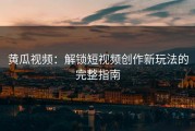 黄瓜视频：解锁短视频创作新玩法的完整指南