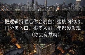 把逻辑捋顺后你会明白：蜜桃网的冷门分类入口，很多人刷一年都没发现（你会有共鸣）