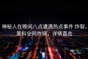 神秘人在晚间八点遭遇热点事件 炸裂，黑料全网炸锅，详情直击