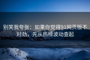 别笑我夸张：如果你觉得91网页版不对劲，先从热榜波动查起