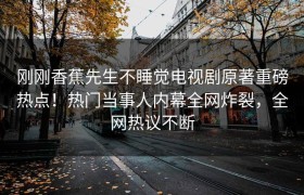 刚刚香蕉先生不睡觉电视剧原著重磅热点！热门当事人内幕全网炸裂，全网热议不断