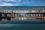 【紧急】91网深度揭秘：真相风波背后，网红在音乐节现场的角色非常令人意外