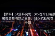 【爆料】51爆料突发：大V在今日凌晨被曝曾参与热点事件，难以抗拒席卷全网