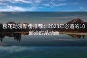 樱花动漫新番推荐：2023年必追的10部治愈系动画