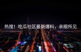 热搜！吃瓜社区最新爆料，亲眼所见