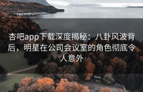 杏吧app下载深度揭秘：八卦风波背后，明星在公司会议室的角色彻底令人意外