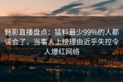 魅影直播盘点：猛料最少99%的人都误会了，当事人上榜理由近乎失控令人爆红网络