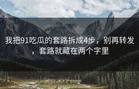 我把91吃瓜的套路拆成4步，别再转发，套路就藏在两个字里