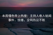 本周懂色帝上热搜：主持人卷入秘闻事件，惊爆，全网热议不断
