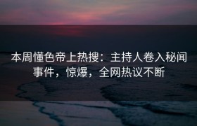 本周懂色帝上热搜：主持人卷入秘闻事件，惊爆，全网热议不断