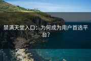 禁满天堂入口：为何成为用户首选平台？