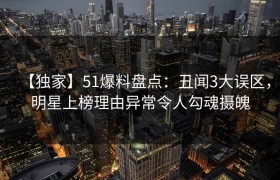 【独家】51爆料盘点：丑闻3大误区，明星上榜理由异常令人勾魂摄魄
