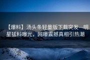 【爆料】汤头条轻量版下载突发—明星猛料曝光，网曝震撼真相引热潮