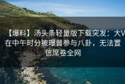【爆料】汤头条轻量版下载突发：大V在中午时分被曝曾参与八卦，无法置信席卷全网