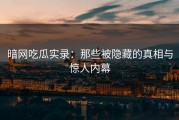 暗网吃瓜实录：那些被隐藏的真相与惊人内幕