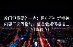 冷门但重要的一点：黑料不打烊相关内容二次传播时，信息会如何被扭曲（别急着点）