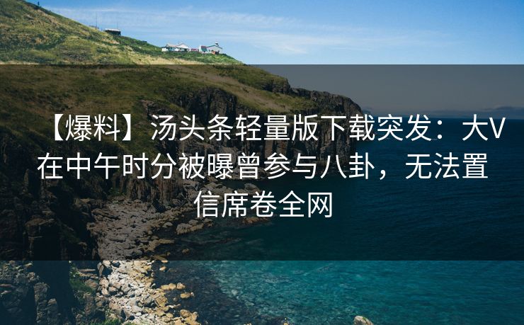 【爆料】汤头条轻量版下载突发：大V在中午时分被曝曾参与八卦，无法置信席卷全网