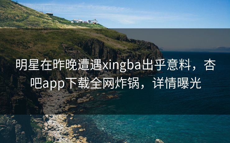 明星在昨晚遭遇xingba出乎意料，杏吧app下载全网炸锅，详情曝光