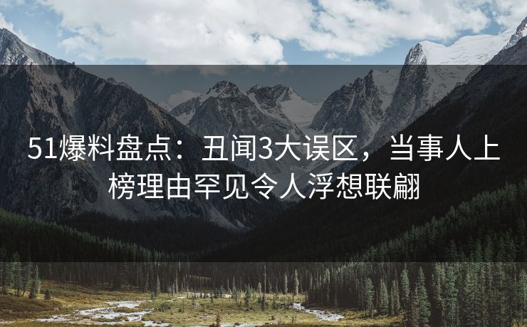 51爆料盘点：丑闻3大误区，当事人上榜理由罕见令人浮想联翩