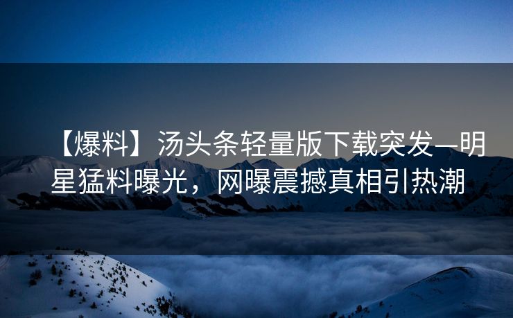 【爆料】汤头条轻量版下载突发—明星猛料曝光，网曝震撼真相引热潮