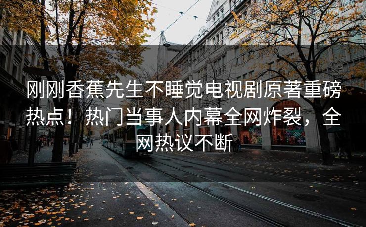 刚刚香蕉先生不睡觉电视剧原著重磅热点！热门当事人内幕全网炸裂，全网热议不断