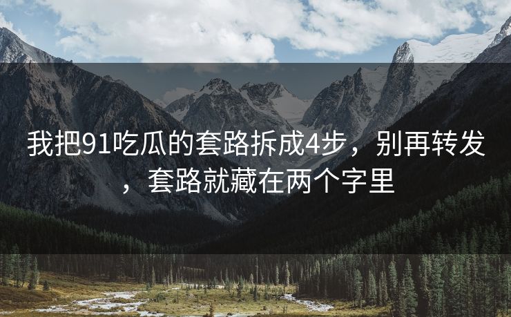 我把91吃瓜的套路拆成4步,别再转发,套路就藏在两个字里 我把91吃瓜的套路拆成4步,别再转发,套路就藏在两个字里