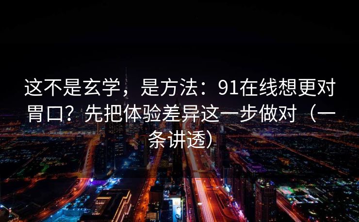 这不是玄学,是方法:91在线想更对胃口?先把体验差异这一步做对(一条讲透) 这不是玄学,是方法:91在线想更对胃口?先把体验差异这一步做对(一条讲透)