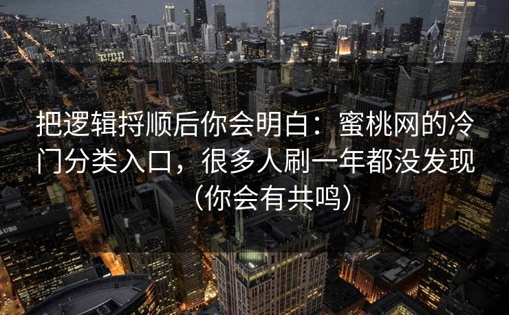 把逻辑捋顺后你会明白:蜜桃网的冷门分类入口,很多人刷一年都没发现(你会有共鸣) 把逻辑捋顺后你会明白:蜜桃网的冷门分类入口,很多人刷一年都没发现(你会有共鸣)
