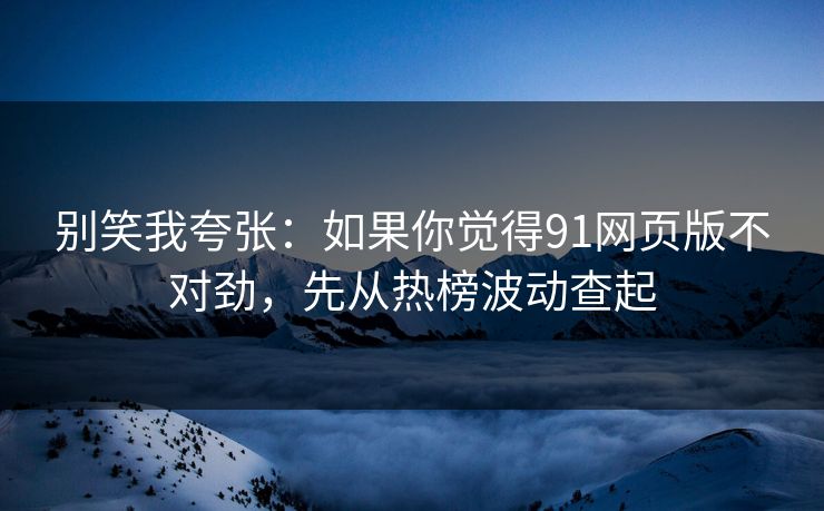 别笑我夸张:如果你觉得91网页版不对劲,先从热榜波动查起 别笑我夸张:如果你觉得91网页版不对劲,先从热榜波动查起