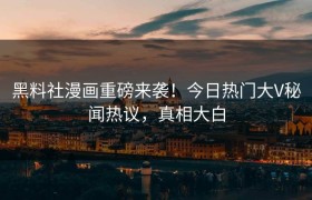 黑料社漫画重磅来袭！今日热门大V秘闻热议，真相大白