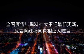 全网疯传！黑料社大事记最新更新，反差网红秘闻真相让人瞠目
