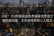 点击！大V的维密友免费观看竟然登上微密圈热搜，全网疯传真相让人瞠目
