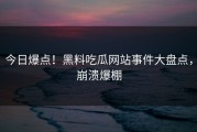 今日爆点！黑料吃瓜网站事件大盘点，崩溃爆棚