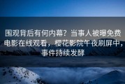 围观背后有何内幕？当事人被曝免费电影在线观看，樱花影院午夜刷屏中，事件持续发酵