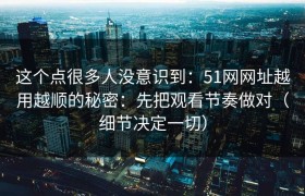 这个点很多人没意识到：51网网址越用越顺的秘密：先把观看节奏做对（细节决定一切）