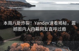 本周八卦炸裂！Yandex速看揭秘，震撼圈内人内幕网友直呼过瘾