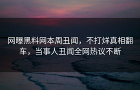 网曝黑料网本周丑闻，不打烊真相翻车，当事人丑闻全网热议不断