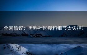 全网热议：黑料社区爆料细节太失控！