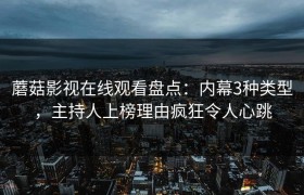 蘑菇影视在线观看盘点：内幕3种类型，主持人上榜理由疯狂令人心跳