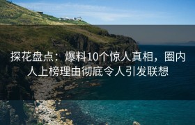 探花盘点：爆料10个惊人真相，圈内人上榜理由彻底令人引发联想