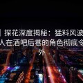 速报｜探花深度揭秘：猛料风波背后，神秘人在酒吧后巷的角色彻底令人意外
