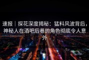 速报｜探花深度揭秘：猛料风波背后，神秘人在酒吧后巷的角色彻底令人意外