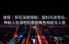 速报｜探花深度揭秘：猛料风波背后，神秘人在酒吧后巷的角色彻底令人意外