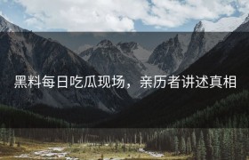 黑料每日吃瓜现场，亲历者讲述真相