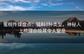 蜜桃传媒盘点：猛料3种类型，神秘人上榜理由极其令人窒息