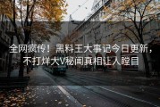 全网疯传！黑料王大事记今日更新，不打烊大V秘闻真相让人瞠目