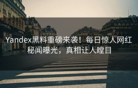 Yandex黑料重磅来袭！每日惊人网红秘闻曝光，真相让人瞠目