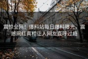 震惊全网！爆料站每日爆料曝光，震撼网红真相让人网友直呼过瘾