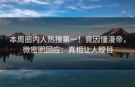 本周圈内人热搜第一！竟因懂漫帝，微密圈回应：真相让人瞠目