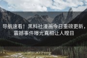导航速看！黑料社漫画今日重磅更新，震撼事件曝光真相让人瞠目